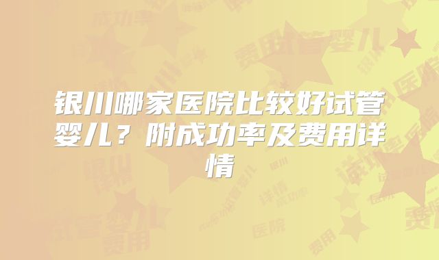 银川哪家医院比较好试管婴儿?附成功率及费用详情