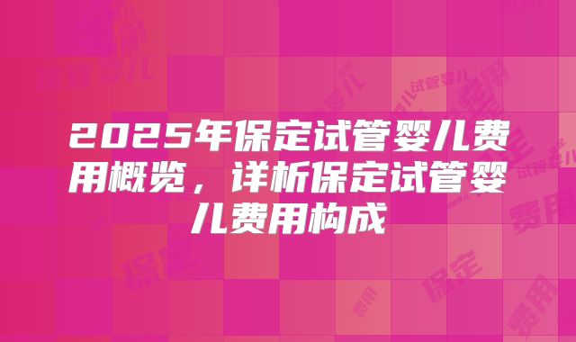 2025年保定试管婴儿费用概览,详析保定试管婴儿费用构成