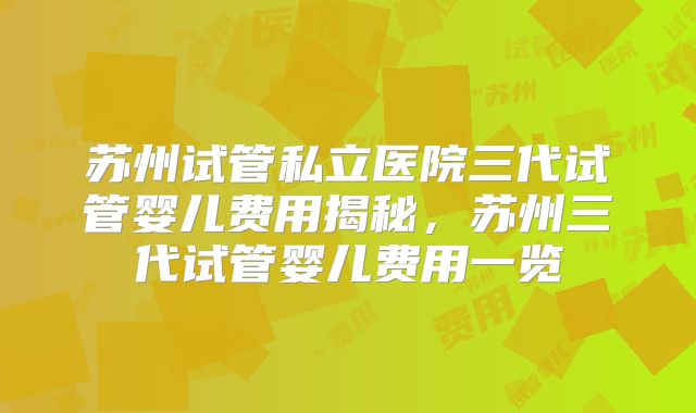 苏州试管私立医院三代试管婴儿费用揭秘,苏州三代试管婴儿费用一览