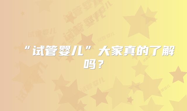 “试管婴儿”大家真的了解吗？