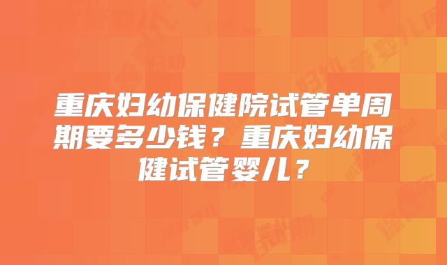 重庆妇幼保健院试管单周期要多少钱?重庆妇幼保健试管婴儿?