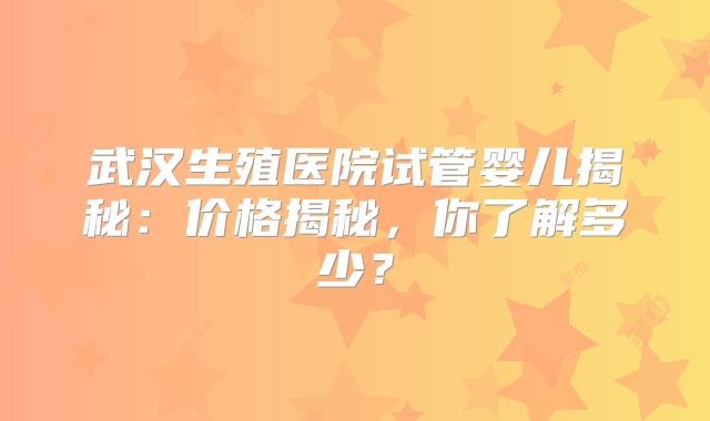 武汉生殖医院试管婴儿揭秘：价格揭秘，你了解多少？
