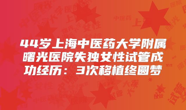 44岁上海中医药大学附属曙光医院失独女性试管成功经历：3次移植终圆梦