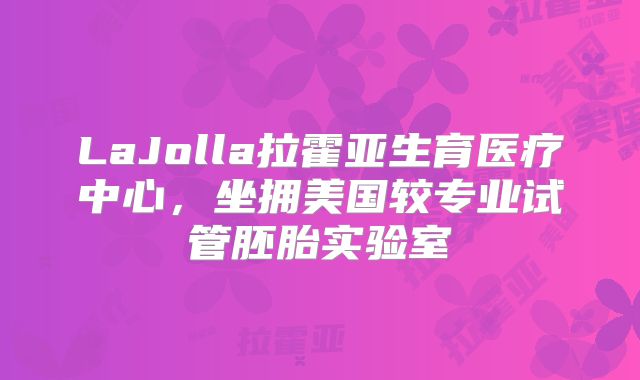 LaJolla拉霍亚生育医疗中心,坐拥美国较专业试管胚胎实验室