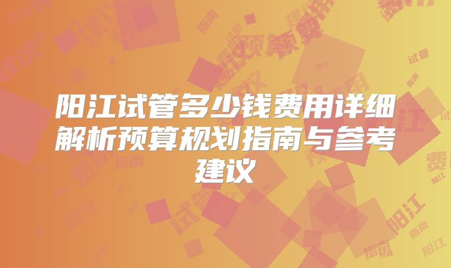 阳江试管多少钱费用详细解析预算规划指南与参考建议