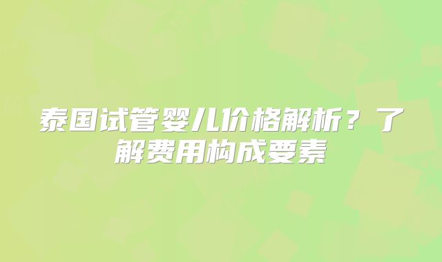 泰国试管婴儿价格解析?了解费用构成要素