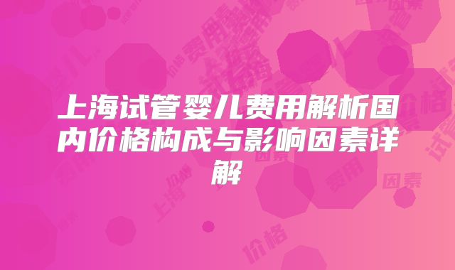 上海试管婴儿费用解析国内价格构成与影响因素详解