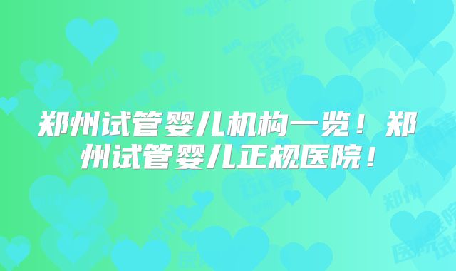 郑州试管婴儿机构一览！郑州试管婴儿正规医院！