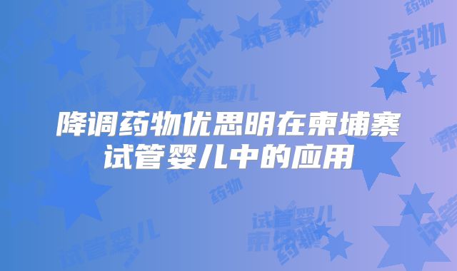 降调药物优思明在柬埔寨试管婴儿中的应用