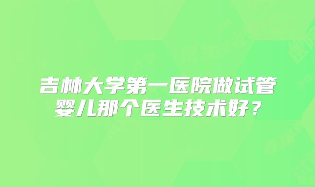 吉林大学第一医院做试管婴儿那个医生技术好？