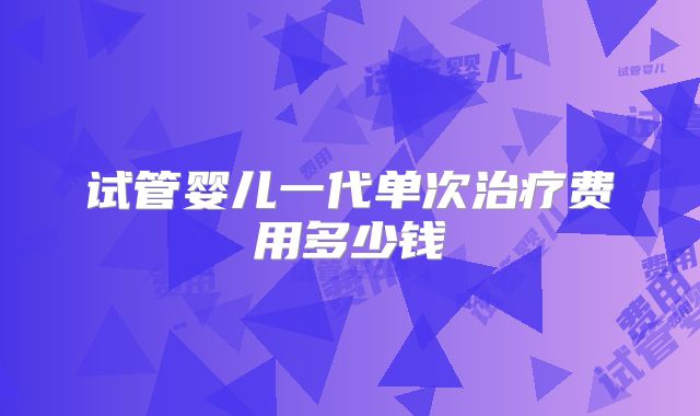 试管婴儿一代单次治疗费用多少钱