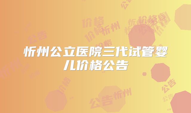 忻州公立医院三代试管婴儿价格公告
