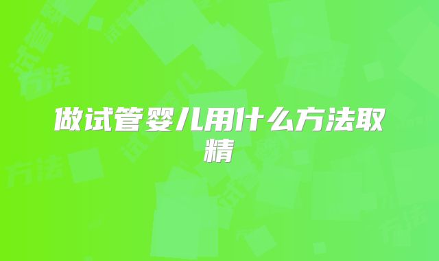 做试管婴儿用什么方法取精