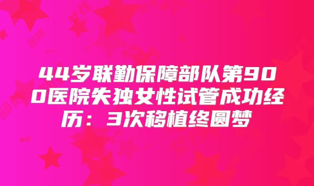 44岁联勤保障部队第900医院失独女性试管成功经历：3次移植终圆梦