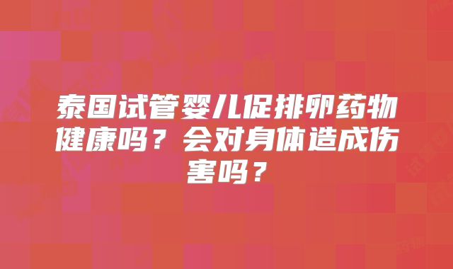 泰国试管婴儿促排卵药物健康吗?会对身体造成伤害吗?