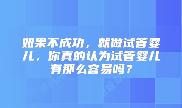 如果不成功,就做试管婴儿,你真的认为试管婴儿有那么容易吗?
