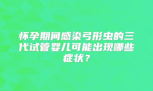 怀孕期间感染弓形虫的三代试管婴儿可能出现哪些症状?