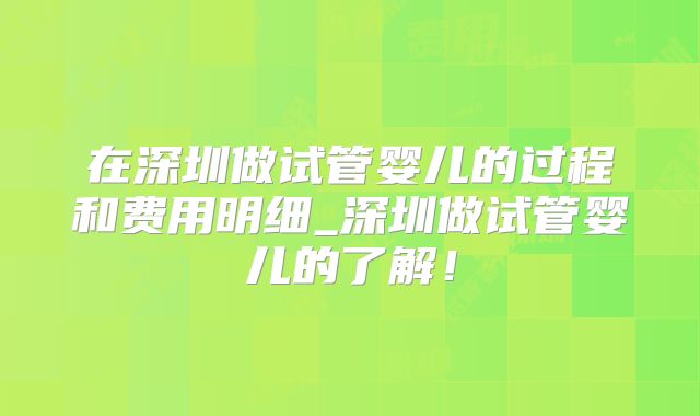 在深圳做试管婴儿的过程和费用明细_深圳做试管婴儿的了解！