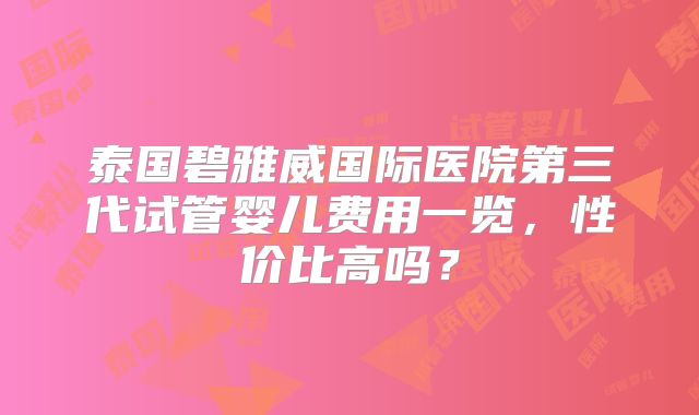 泰国碧雅威国际医院第三代试管婴儿费用一览,性价比高吗?