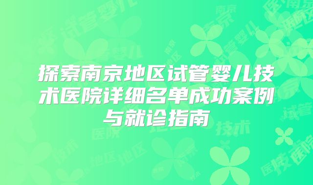 探索南京地区试管婴儿技术医院详细名单成功案例与就诊指南