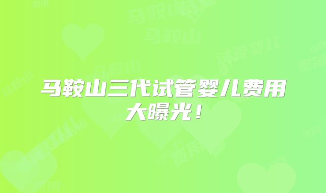 马鞍山三代试管婴儿费用大曝光!