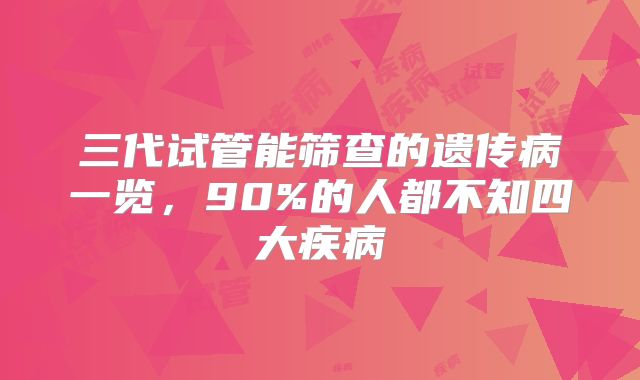 三代试管能筛查的遗传病一览,90%的人都不知四大疾病
