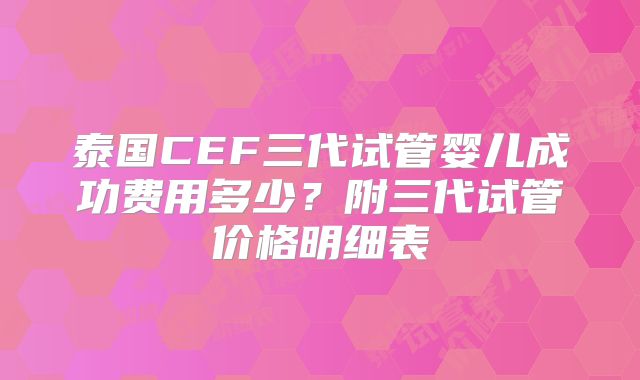 泰国CEF三代试管婴儿成功费用多少?附三代试管价格明细表