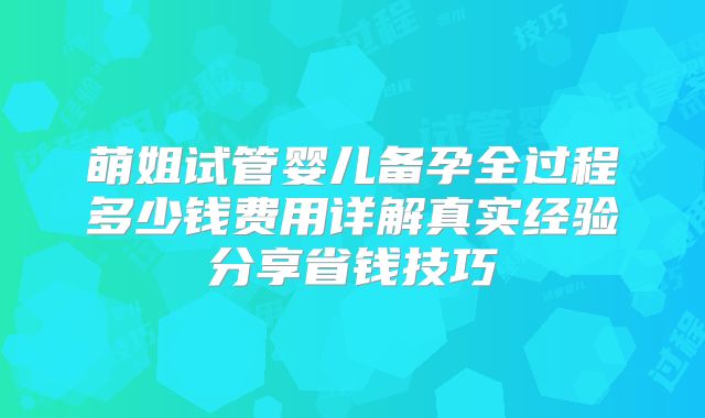 萌姐试管婴儿备孕全过程多少钱费用详解真实经验分享省钱技巧