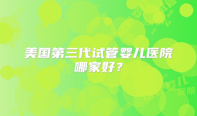 美国第三代试管婴儿医院哪家好?