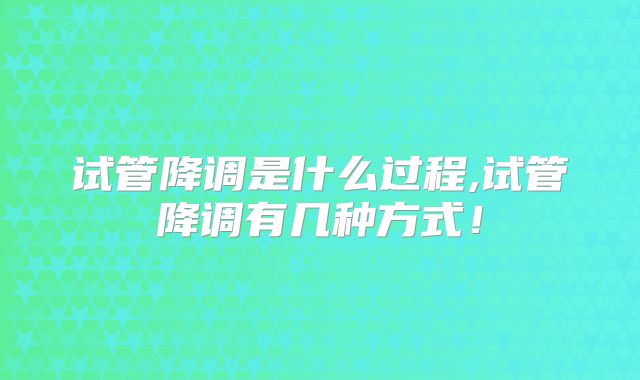 试管降调是什么过程,试管降调有几种方式!
