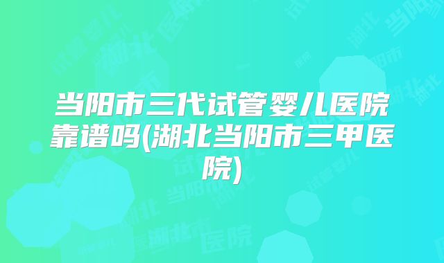 当阳市三代试管婴儿医院靠谱吗(湖北当阳市三甲医院)