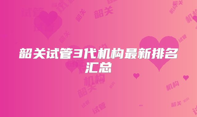 韶关试管3代机构最新排名汇总