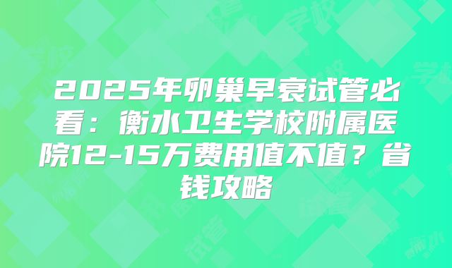 2025年卵巢早衰试管必看：衡水卫生学校附属医院12-15万费用值不值？省钱攻略