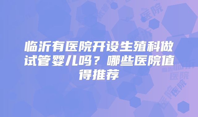 临沂有医院开设生殖科做试管婴儿吗？哪些医院值得推荐