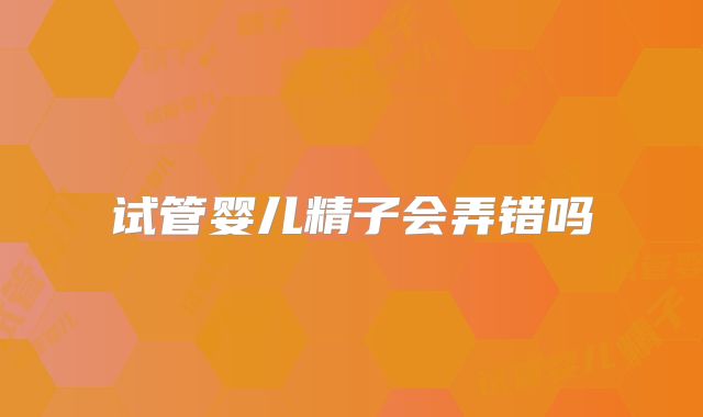 试管婴儿精子会弄错吗