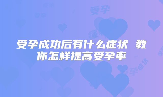 受孕成功后有什么症状 教你怎样提高受孕率