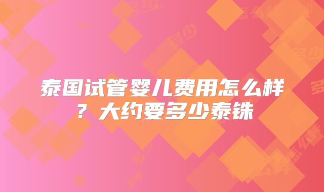 泰国试管婴儿费用怎么样?大约要多少泰铢