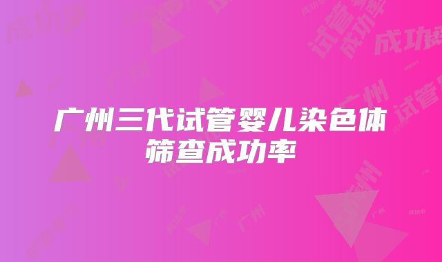 广州三代试管婴儿染色体筛查成功率