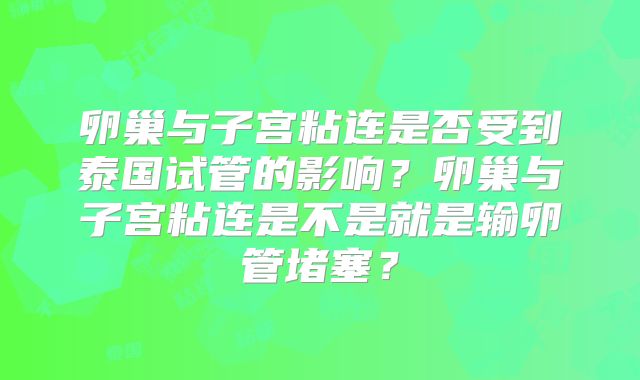 卵巢与子宫粘连是否受到泰国试管的影响?卵巢与子宫粘连是不是就是输卵管堵塞?