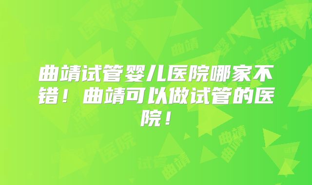 曲靖试管婴儿医院哪家不错！曲靖可以做试管的医院！