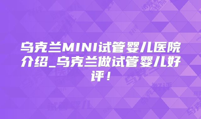 乌克兰MINI试管婴儿医院介绍_乌克兰做试管婴儿好评！