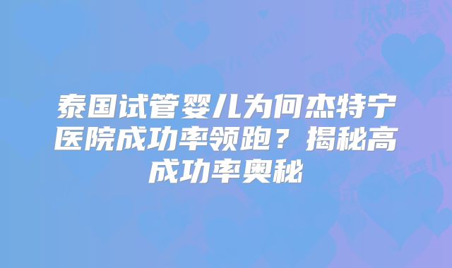 泰国试管婴儿为何杰特宁医院成功率领跑?揭秘高成功率奥秘