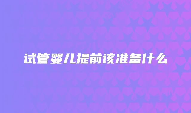 试管婴儿提前该准备什么