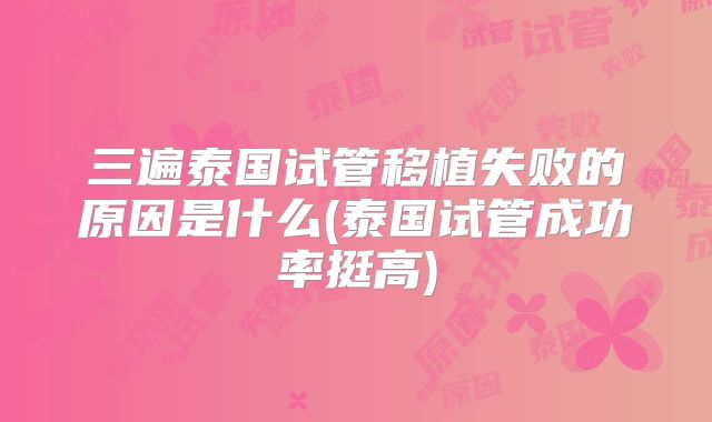 三遍泰国试管移植失败的原因是什么(泰国试管成功率挺高)