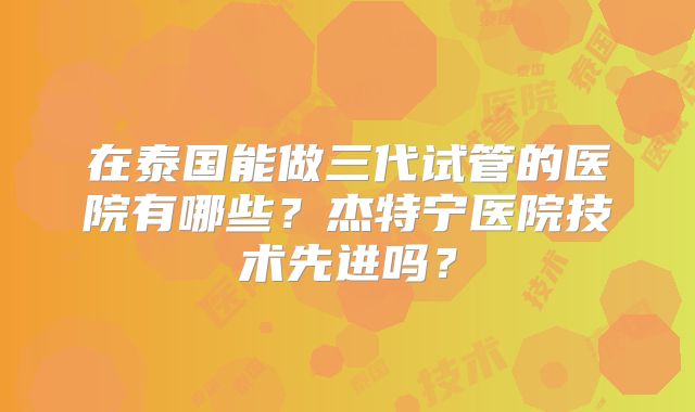 在泰国能做三代试管的医院有哪些？杰特宁医院技术先进吗？