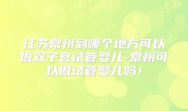 江苏常州到哪个地方可以做双子宫试管婴儿-常州可以做试管婴儿吗！