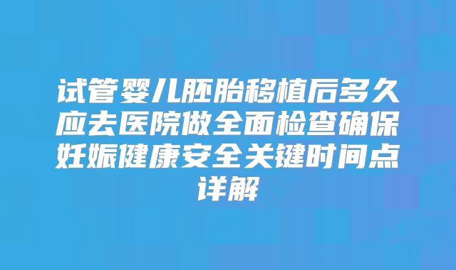 试管婴儿胚胎移植后多久应去医院做全面检查确保妊娠健康安全关键时间点详解