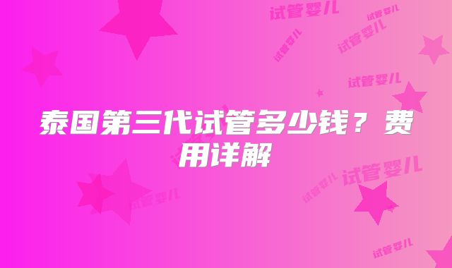 泰国第三代试管多少钱?费用详解