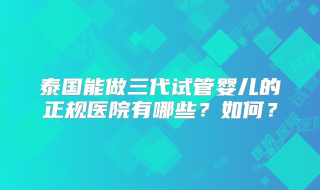 泰国能做三代试管婴儿的正规医院有哪些？如何？