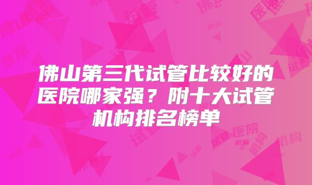 佛山第三代试管比较好的医院哪家强?附十大试管机构排名榜单